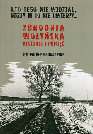 Materiał edukacyjny dla nauczycieli „»Kto tego nie widział, nigdy w to nie uwierzy«. Zbrodnia Wołyńska – historia i pamięć”.