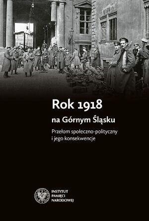 Rok 1918 na Górnym Śląsku. Przełom społeczno-polityczny i jego konsekwencje