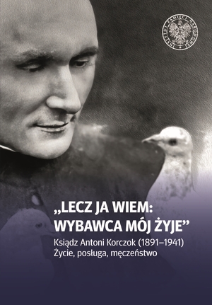 „Lecz ja wiem: wybawca mój żyje”. Ksiądz Antoni Korczok (1891–1941). Życie, posługa, męczeństwo