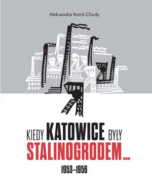 Aleksandra Korol-Chudy, Kiedy Katowice były Stalinogrodem… 1953–1956, Katowice 2020, 152 s., ISBN: 978-83-8098-972-6